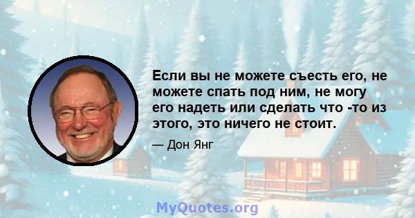 Если вы не можете съесть его, не можете спать под ним, не могу его надеть или сделать что -то из этого, это ничего не стоит.