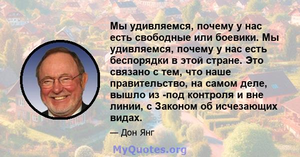 Мы удивляемся, почему у нас есть свободные или боевики. Мы удивляемся, почему у нас есть беспорядки в этой стране. Это связано с тем, что наше правительство, на самом деле, вышло из -под контроля и вне линии, с Законом