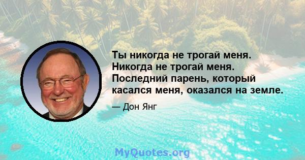 Ты никогда не трогай меня. Никогда не трогай меня. Последний парень, который касался меня, оказался на земле.