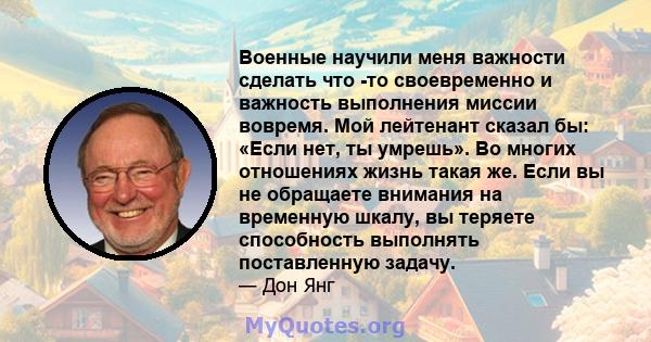 Военные научили меня важности сделать что -то своевременно и важность выполнения миссии вовремя. Мой лейтенант сказал бы: «Если нет, ты умрешь». Во многих отношениях жизнь такая же. Если вы не обращаете внимания на