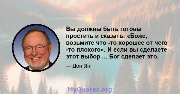 Вы должны быть готовы простить и сказать: «Боже, возьмите что -то хорошее от чего -то плохого». И если вы сделаете этот выбор ... Бог сделает это.