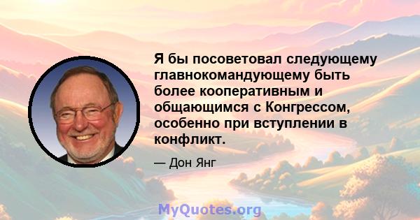 Я бы посоветовал следующему главнокомандующему быть более кооперативным и общающимся с Конгрессом, особенно при вступлении в конфликт.