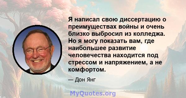 Я написал свою диссертацию о преимуществах войны и очень близко выбросил из колледжа. Но я могу показать вам, где наибольшее развитие человечества находится под стрессом и напряжением, а не комфортом.