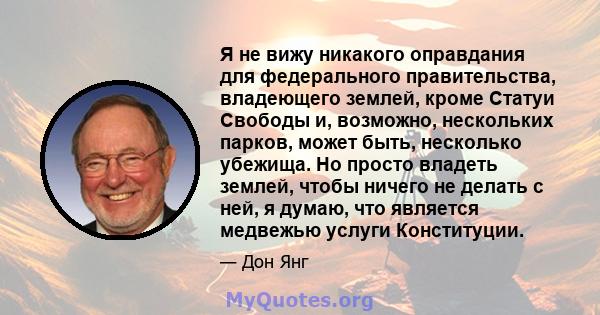 Я не вижу никакого оправдания для федерального правительства, владеющего землей, кроме Статуи Свободы и, возможно, нескольких парков, может быть, несколько убежища. Но просто владеть землей, чтобы ничего не делать с