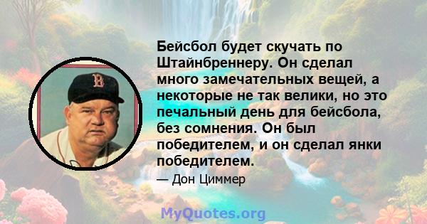 Бейсбол будет скучать по Штайнбреннеру. Он сделал много замечательных вещей, а некоторые не так велики, но это печальный день для бейсбола, без сомнения. Он был победителем, и он сделал янки победителем.