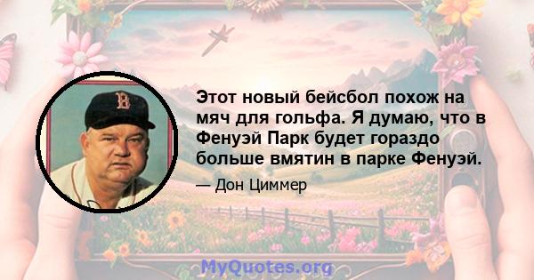 Этот новый бейсбол похож на мяч для гольфа. Я думаю, что в Фенуэй Парк будет гораздо больше вмятин в парке Фенуэй.