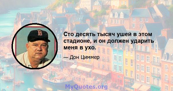 Сто десять тысяч ушей в этом стадионе, и он должен ударить меня в ухо.