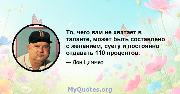 То, чего вам не хватает в таланте, может быть составлено с желанием, суету и постоянно отдавать 110 процентов.