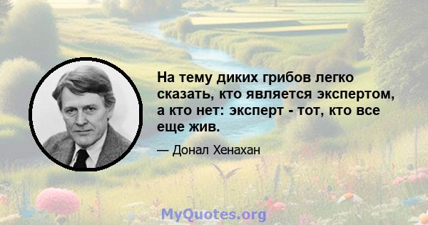 На тему диких грибов легко сказать, кто является экспертом, а кто нет: эксперт - тот, кто все еще жив.