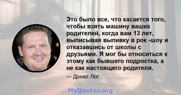 Это было все, что касается того, чтобы взять машину ваших родителей, когда вам 13 лет, выписывая выпивку в рок -шоу и отказавшись от школы с друзьями. Я мог бы относиться к этому как бывшего подростка, а не как