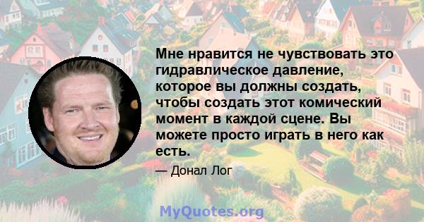 Мне нравится не чувствовать это гидравлическое давление, которое вы должны создать, чтобы создать этот комический момент в каждой сцене. Вы можете просто играть в него как есть.