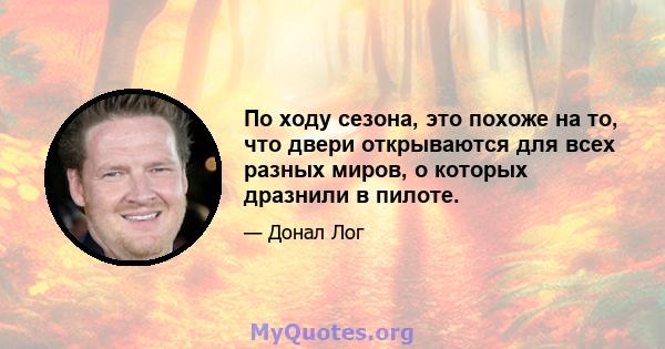 По ходу сезона, это похоже на то, что двери открываются для всех разных миров, о которых дразнили в пилоте.