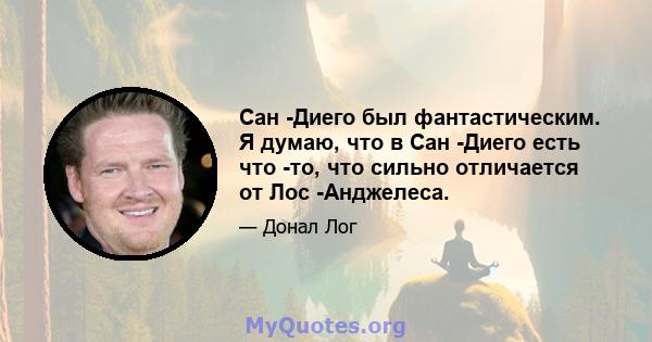 Сан -Диего был фантастическим. Я думаю, что в Сан -Диего есть что -то, что сильно отличается от Лос -Анджелеса.