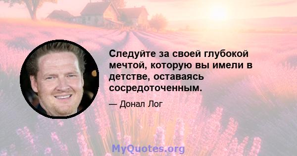 Следуйте за своей глубокой мечтой, которую вы имели в детстве, оставаясь сосредоточенным.