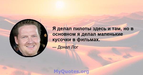 Я делал пилоты здесь и там, но в основном я делал маленькие кусочки в фильмах.