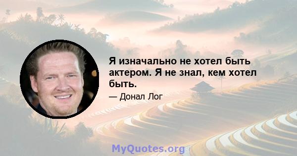 Я изначально не хотел быть актером. Я не знал, кем хотел быть.