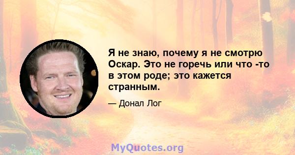 Я не знаю, почему я не смотрю Оскар. Это не горечь или что -то в этом роде; это кажется странным.