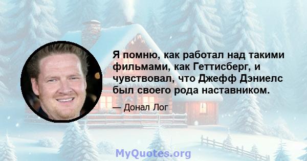 Я помню, как работал над такими фильмами, как Геттисберг, и чувствовал, что Джефф Дэниелс был своего рода наставником.