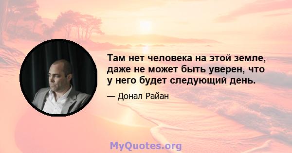 Там нет человека на этой земле, даже не может быть уверен, что у него будет следующий день.