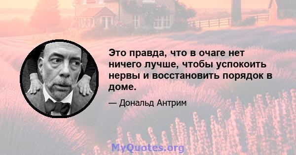 Это правда, что в очаге нет ничего лучше, чтобы успокоить нервы и восстановить порядок в доме.