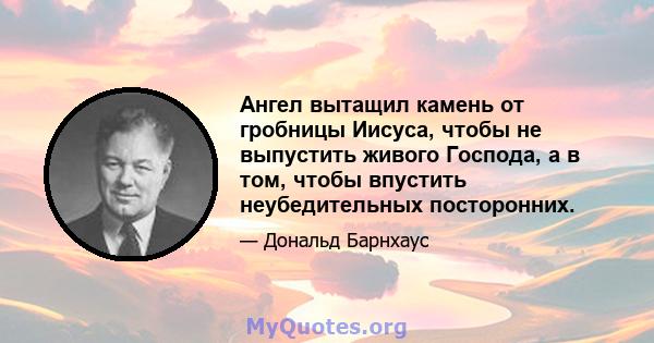 Ангел вытащил камень от гробницы Иисуса, чтобы не выпустить живого Господа, а в том, чтобы впустить неубедительных посторонних.