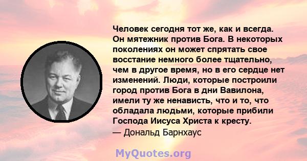 Человек сегодня тот же, как и всегда. Он мятежник против Бога. В некоторых поколениях он может спрятать свое восстание немного более тщательно, чем в другое время, но в его сердце нет изменений. Люди, которые построили