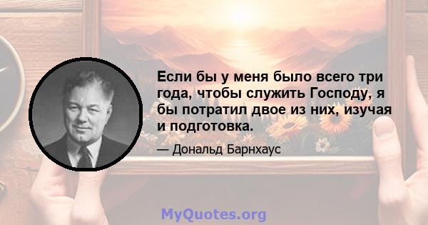 Если бы у меня было всего три года, чтобы служить Господу, я бы потратил двое из них, изучая и подготовка.