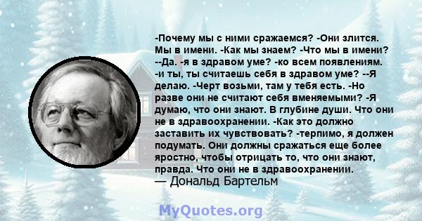 -Почему мы с ними сражаемся? -Они злится. Мы в имени. -Как мы знаем? -Что мы в имени? --Да. -я в здравом уме? -ко всем появлениям. -и ты, ты считаешь себя в здравом уме? --Я делаю. -Черт возьми, там у тебя есть. -Но