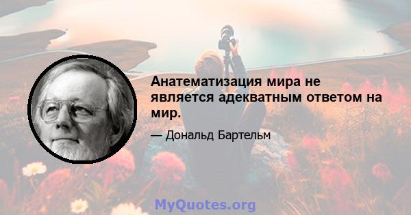 Анатематизация мира не является адекватным ответом на мир.