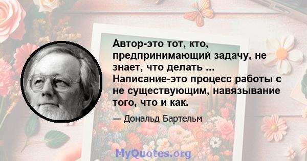 Автор-это тот, кто, предпринимающий задачу, не знает, что делать ... Написание-это процесс работы с не существующим, навязывание того, что и как.