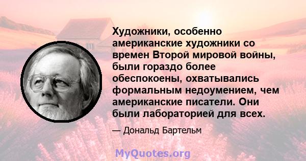 Художники, особенно американские художники со времен Второй мировой войны, были гораздо более обеспокоены, охватывались формальным недоумением, чем американские писатели. Они были лабораторией для всех.