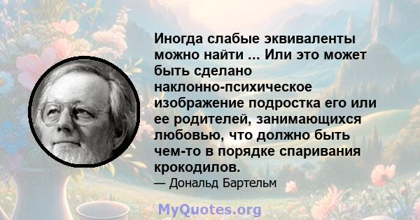 Иногда слабые эквиваленты можно найти ... Или это может быть сделано наклонно-психическое изображение подростка его или ее родителей, занимающихся любовью, что должно быть чем-то в порядке спаривания крокодилов.