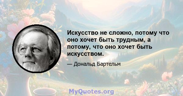 Искусство не сложно, потому что оно хочет быть трудным, а потому, что оно хочет быть искусством.