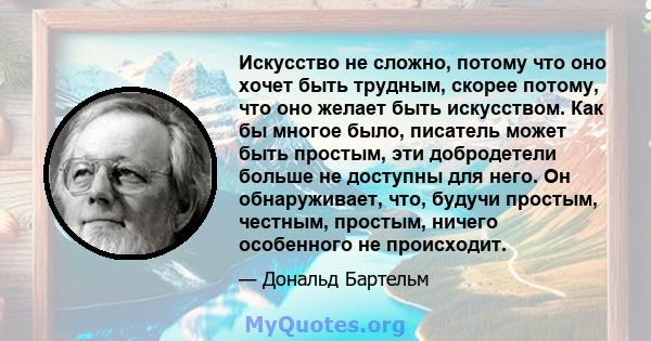 Искусство не сложно, потому что оно хочет быть трудным, скорее потому, что оно желает быть искусством. Как бы многое было, писатель может быть простым, эти добродетели больше не доступны для него. Он обнаруживает, что,