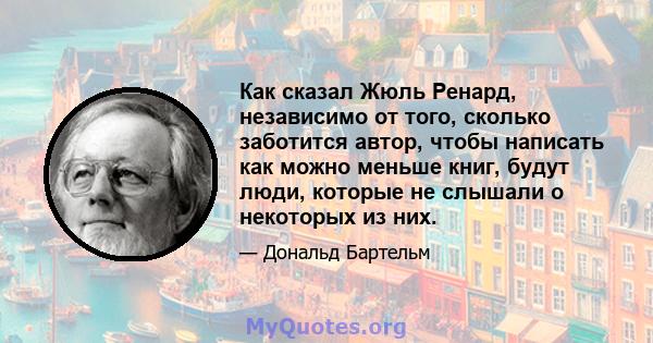 Как сказал Жюль Ренард, независимо от того, сколько заботится автор, чтобы написать как можно меньше книг, будут люди, которые не слышали о некоторых из них.