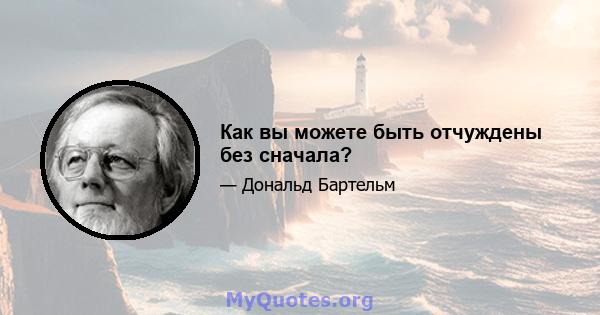 Как вы можете быть отчуждены без сначала?