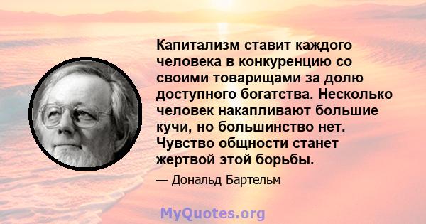 Капитализм ставит каждого человека в конкуренцию со своими товарищами за долю доступного богатства. Несколько человек накапливают большие кучи, но большинство нет. Чувство общности станет жертвой этой борьбы.