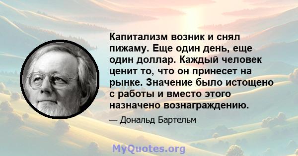 Капитализм возник и снял пижаму. Еще один день, еще один доллар. Каждый человек ценит то, что он принесет на рынке. Значение было истощено с работы и вместо этого назначено вознаграждению.