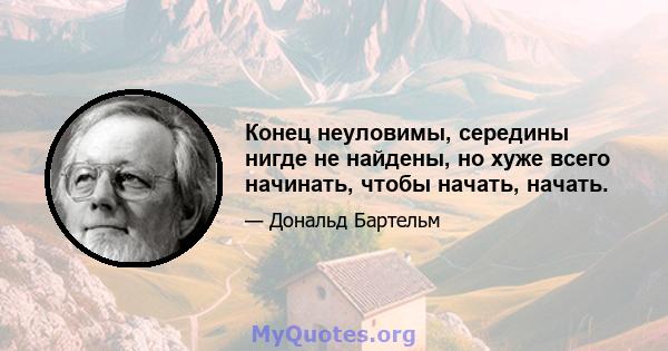 Конец неуловимы, середины нигде не найдены, но хуже всего начинать, чтобы начать, начать.