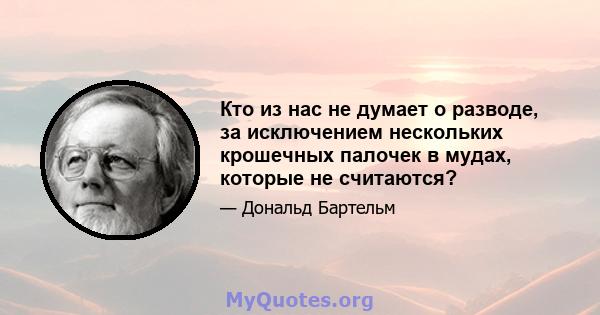 Кто из нас не думает о разводе, за исключением нескольких крошечных палочек в мудах, которые не считаются?