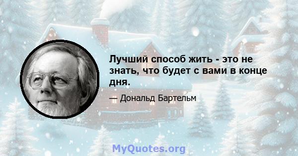 Лучший способ жить - это не знать, что будет с вами в конце дня.