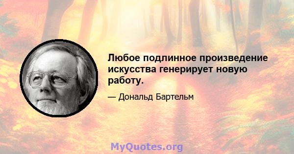 Любое подлинное произведение искусства генерирует новую работу.