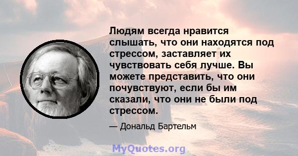 Людям всегда нравится слышать, что они находятся под стрессом, заставляет их чувствовать себя лучше. Вы можете представить, что они почувствуют, если бы им сказали, что они не были под стрессом.