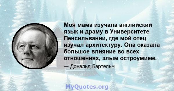 Моя мама изучала английский язык и драму в Университете Пенсильвании, где мой отец изучал архитектуру. Она оказала большое влияние во всех отношениях, злым остроумием.