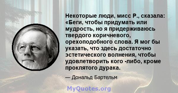 Некоторые люди, мисс Р., сказала: «Беги, чтобы придумать или мудрость, но я придерживаюсь твердого коричневого, орехоподобного слова. Я мог бы указать, что здесь достаточно эстетического волнения, чтобы удовлетворить