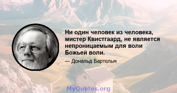 Ни один человек из человека, мистер Квистгаард, не является непроницаемым для воли Божьей воли.