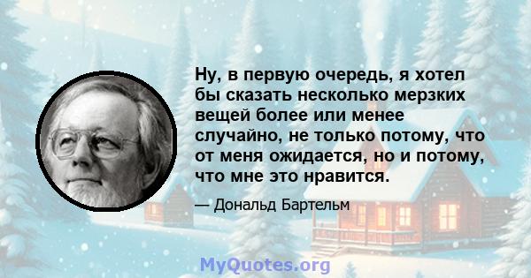 Ну, в первую очередь, я хотел бы сказать несколько мерзких вещей более или менее случайно, не только потому, что от меня ожидается, но и потому, что мне это нравится.