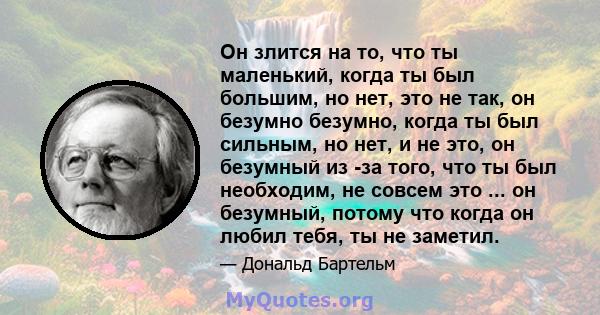 Он злится на то, что ты маленький, когда ты был большим, но нет, это не так, он безумно безумно, когда ты был сильным, но нет, и не это, он безумный из -за того, что ты был необходим, не совсем это ... он безумный,