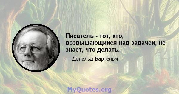 Писатель - тот, кто, возвышающийся над задачей, не знает, что делать.