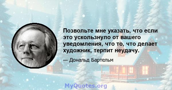 Позвольте мне указать, что если это ускользнуло от вашего уведомления, что то, что делает художник, терпит неудачу.